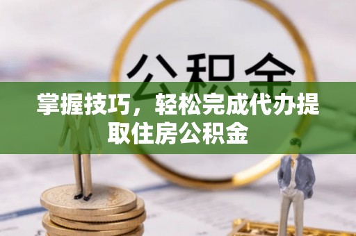 泰山掌握技巧，轻松完成代办提取住房公积金
