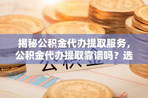 泰山揭秘公积金代办提取服务，公积金代办提取靠谱吗？选择需谨慎