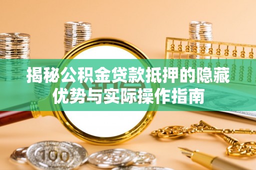 泰山揭秘公积金贷款抵押的隐藏优势与实际操作指南