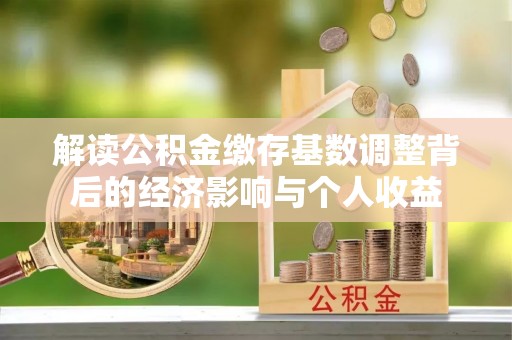泰山解读公积金缴存基数调整背后的经济影响与个人收益