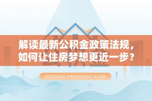 泰山解读最新公积金政策法规，如何让住房梦想更近一步？