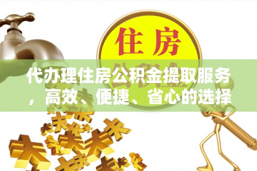 泰山代办理住房公积金提取服务，高效、便捷、省心的选择