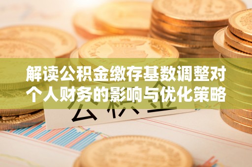 泰山解读公积金缴存基数调整对个人财务的影响与优化策略