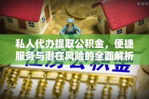 泰山私人代办提取公积金，便捷服务与潜在风险的全面解析