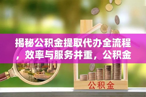 泰山揭秘公积金提取代办全流程，效率与服务并重，公积金提取代办要多久不再是难题