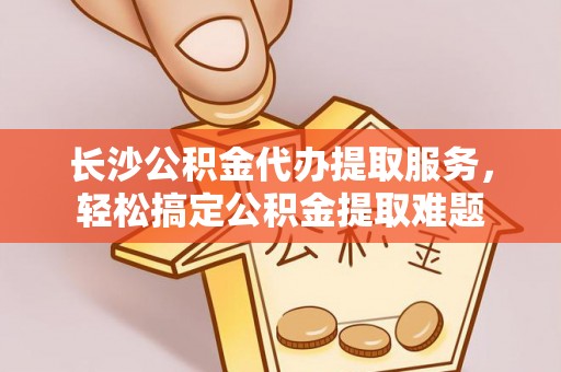 泰山长沙公积金代办提取服务，轻松搞定公积金提取难题