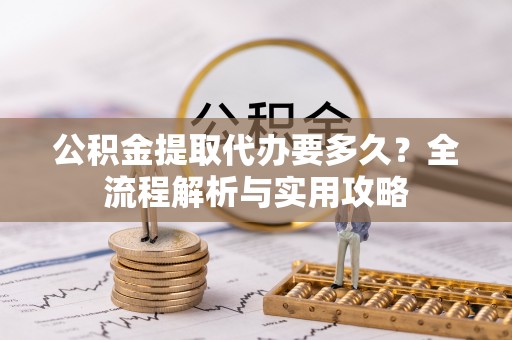 泰山公积金提取代办要多久？全流程解析与实用攻略
