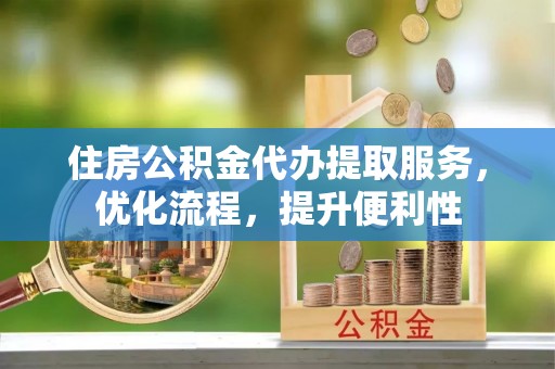 泰山住房公积金代办提取服务，优化流程，提升便利性