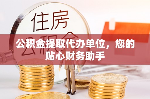 泰山公积金提取代办单位，您的贴心财务助手