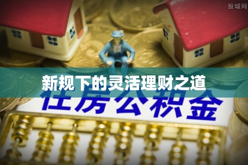 泰山新规下的灵活理财之道