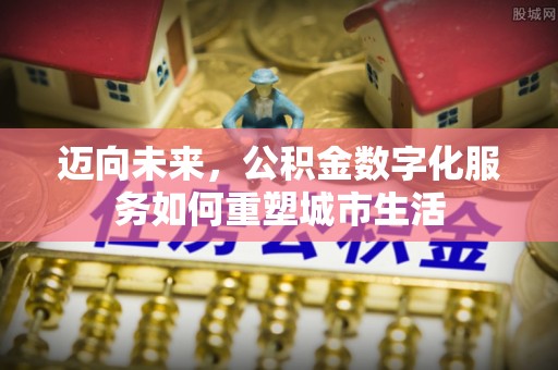 泰山迈向未来，公积金数字化服务如何重塑城市生活