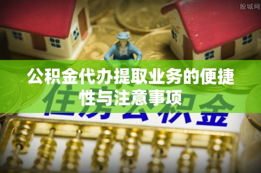 泰山公积金代办提取业务的便捷性与注意事项
