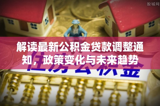 泰山解读最新公积金贷款调整通知，政策变化与未来趋势