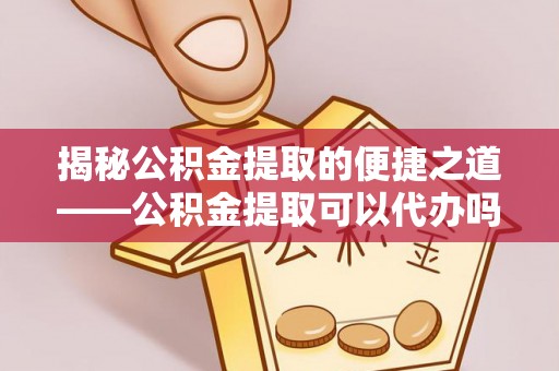 泰山揭秘公积金提取的便捷之道——公积金提取可以代办吗？