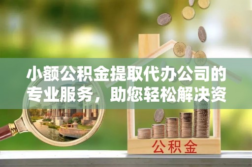 泰山小额公积金提取代办公司的专业服务，助您轻松解决资金难题