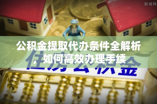 泰山公积金提取代办条件全解析，如何高效办理手续