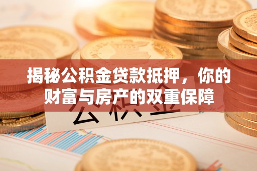 泰山揭秘公积金贷款抵押，你的财富与房产的双重保障
