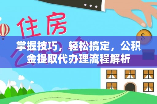 泰山掌握技巧，轻松搞定，公积金提取代办理流程解析