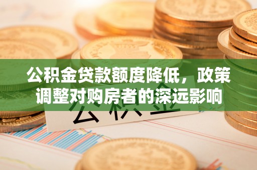 泰山公积金贷款额度降低，政策调整对购房者的深远影响