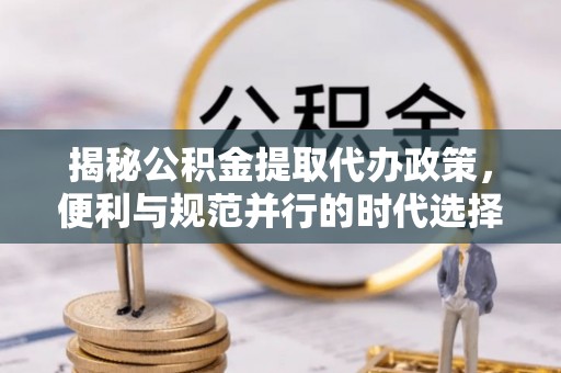 泰山揭秘公积金提取代办政策，便利与规范并行的时代选择