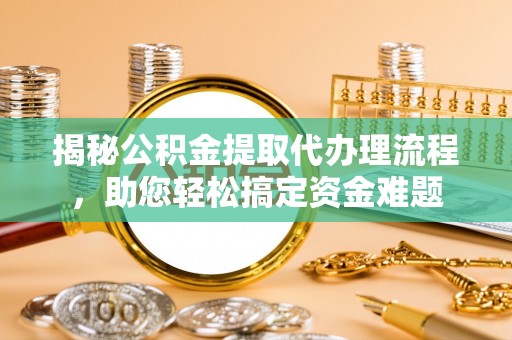泰山揭秘公积金提取代办理流程，助您轻松搞定资金难题