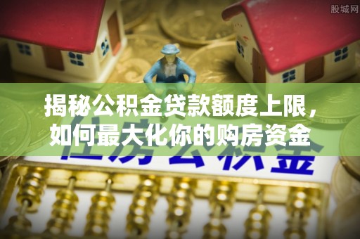 泰山揭秘公积金贷款额度上限，如何最大化你的购房资金