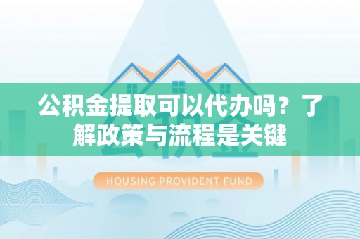 泰山公积金提取可以代办吗？了解政策与流程是关键