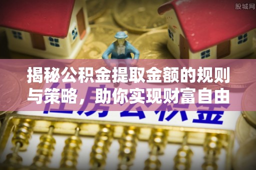 泰山揭秘公积金提取金额的规则与策略，助你实现财富自由