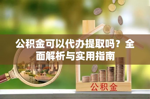 泰山公积金可以代办提取吗？全面解析与实用指南