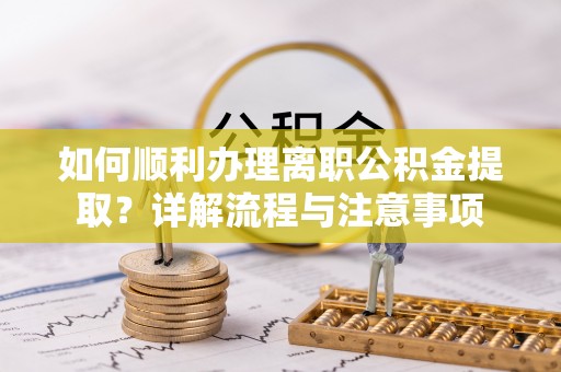 泰山如何顺利办理离职公积金提取？详解流程与注意事项