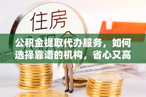 泰山公积金提取代办服务，如何选择靠谱的机构，省心又高效