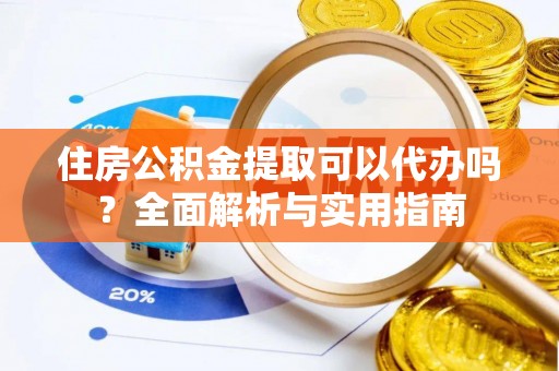 泰山住房公积金提取可以代办吗？全面解析与实用指南