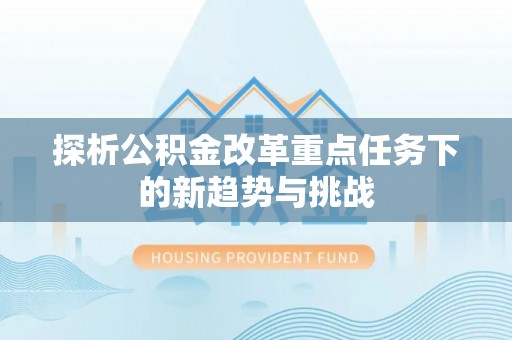 泰山探析公积金改革重点任务下的新趋势与挑战