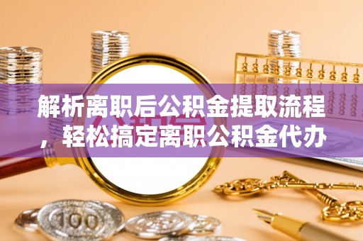 泰山解析离职后公积金提取流程，轻松搞定离职公积金代办提取手续