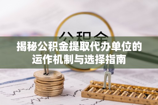 泰山揭秘公积金提取代办单位的运作机制与选择指南