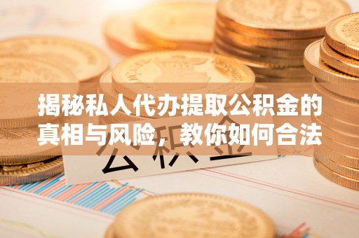 泰山揭秘私人代办提取公积金的真相与风险，教你如何合法高效操作