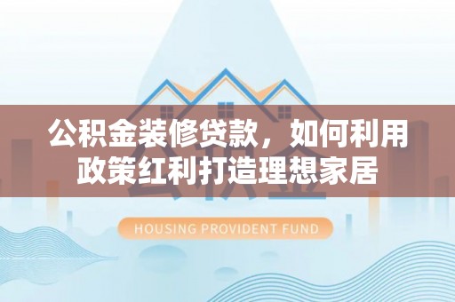 泰山公积金装修贷款，如何利用政策红利打造理想家居