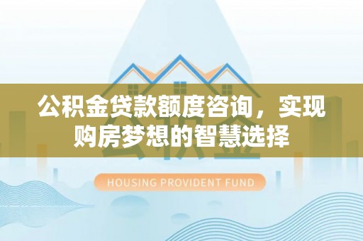 泰山公积金贷款额度咨询，实现购房梦想的智慧选择