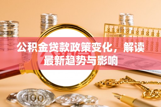 泰山公积金贷款政策变化，解读最新趋势与影响