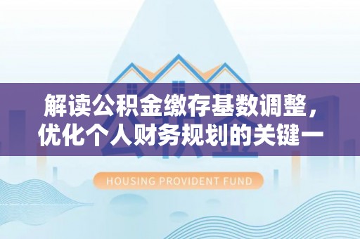 泰山解读公积金缴存基数调整，优化个人财务规划的关键一步