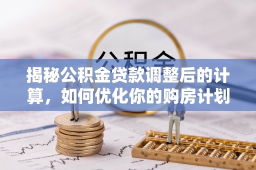 泰山揭秘公积金贷款调整后的计算，如何优化你的购房计划