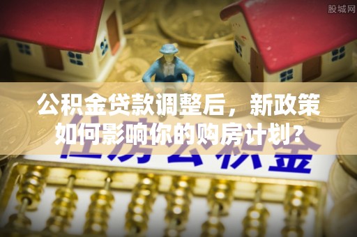 泰山公积金贷款调整后，新政策如何影响你的购房计划？