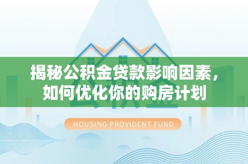 泰山揭秘公积金贷款影响因素，如何优化你的购房计划
