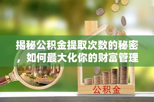 泰山揭秘公积金提取次数的秘密，如何最大化你的财富管理