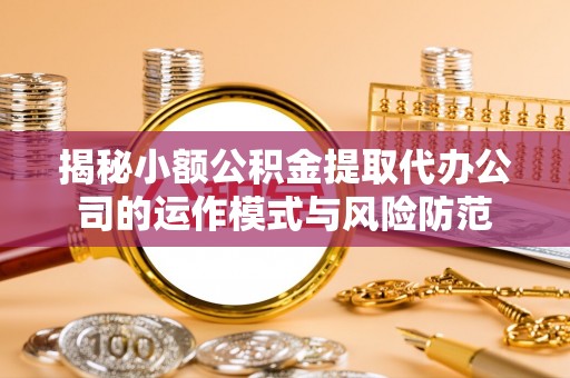 泰山揭秘小额公积金提取代办公司的运作模式与风险防范