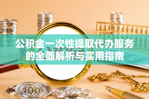 泰山公积金一次性提取代办服务的全面解析与实用指南
