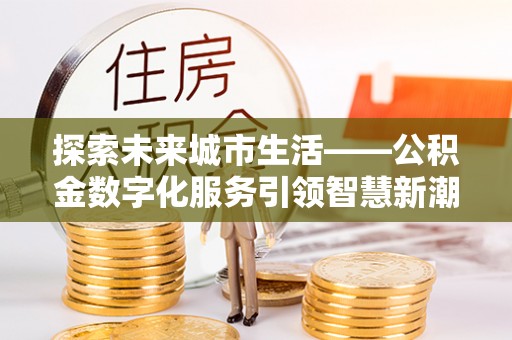 泰山探索未来城市生活——公积金数字化服务引领智慧新潮流
