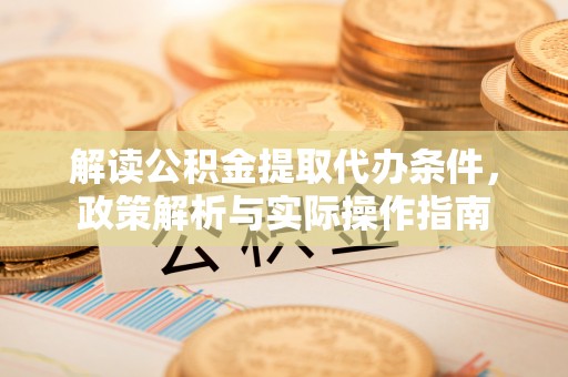泰山解读公积金提取代办条件，政策解析与实际操作指南