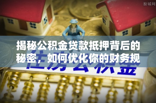 泰山揭秘公积金贷款抵押背后的秘密，如何优化你的财务规划