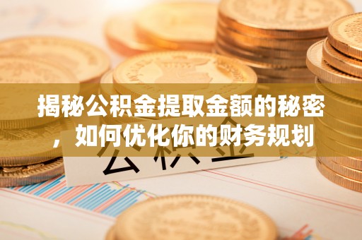 泰山揭秘公积金提取金额的秘密，如何优化你的财务规划